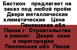 “Бастион » предлагает на заказ под любой проём:Двери металлические,климатические › Цена ­ 10 000 - Пензенская обл., Пенза г. Строительство и ремонт » Двери, окна и перегородки   . Пензенская обл.,Пенза г.